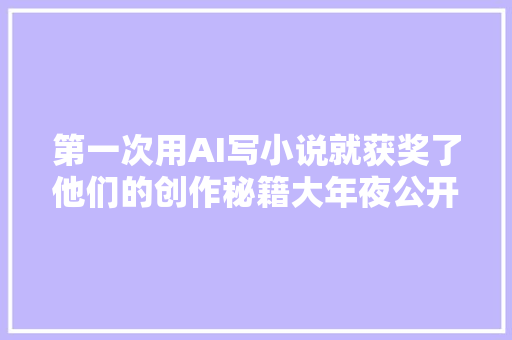 第一次用AI写小说就获奖了他们的创作秘籍大年夜公开  AI玩家对话
