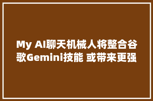 My AI聊天机械人将整合谷歌Gemini技能 或带来更强图像识别功能