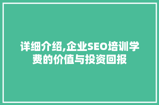 详细介绍,企业SEO培训学费的价值与投资回报