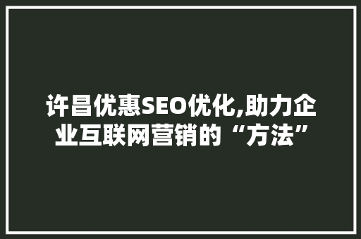 许昌优惠SEO优化,助力企业互联网营销的“方法”