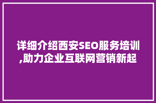 详细介绍西安SEO服务培训,助力企业互联网营销新起点