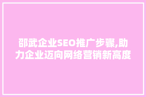 邵武企业SEO推广步骤,助力企业迈向网络营销新高度