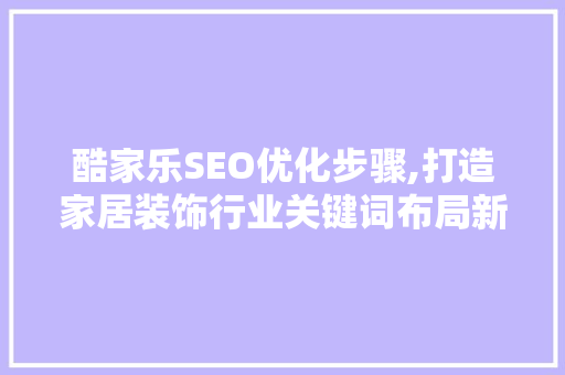 酷家乐SEO优化步骤,打造家居装饰行业关键词布局新标杆