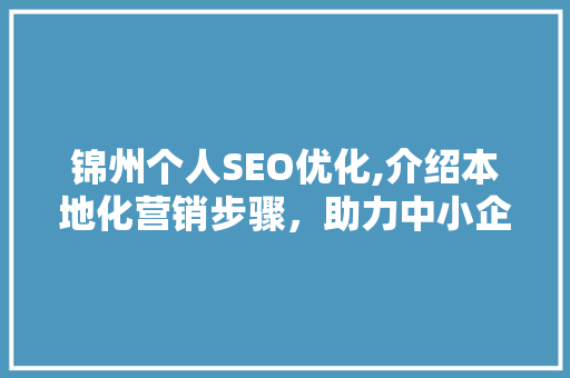 锦州个人SEO优化,介绍本地化营销步骤，助力中小企业腾飞