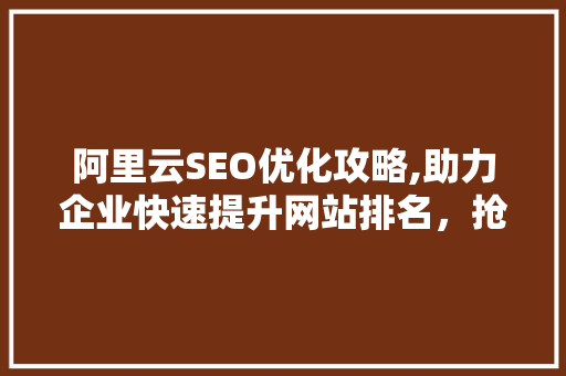 阿里云SEO优化攻略,助力企业快速提升网站排名，抢占市场先机