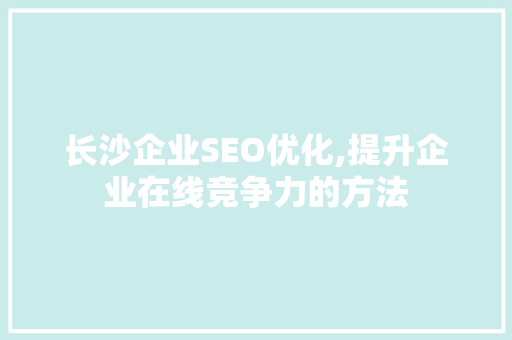 长沙企业SEO优化,提升企业在线竞争力的方法