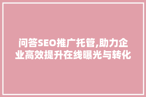 问答SEO推广托管,助力企业高效提升在线曝光与转化