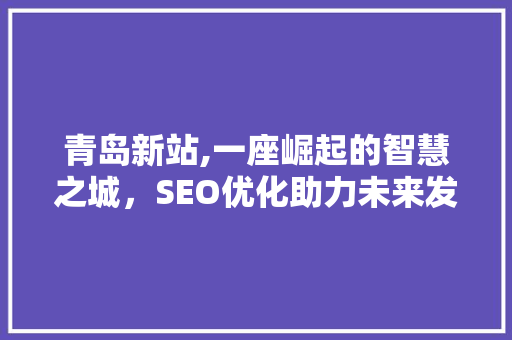 青岛新站,一座崛起的智慧之城，SEO优化助力未来发展