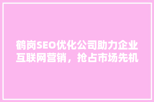 鹤岗SEO优化公司助力企业互联网营销，抢占市场先机
