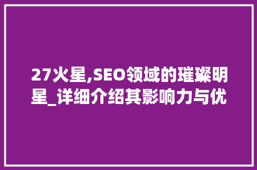 27火星,SEO领域的璀璨明星_详细介绍其影响力与优势