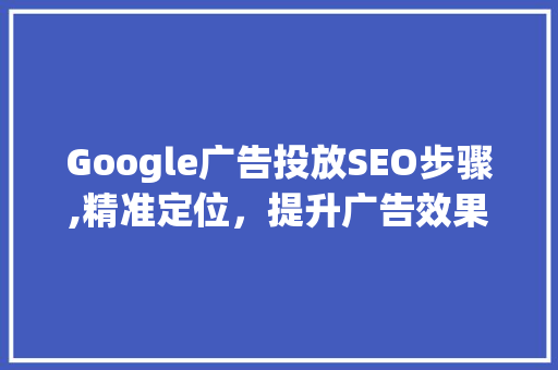 Google广告投放SEO步骤,精准定位，提升广告效果