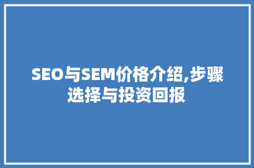 SEO与SEM价格介绍,步骤选择与投资回报