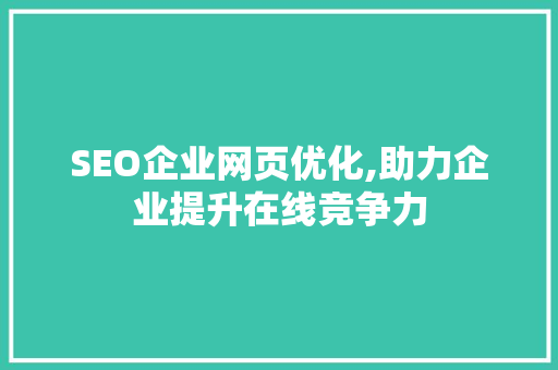 SEO企业网页优化,助力企业提升在线竞争力