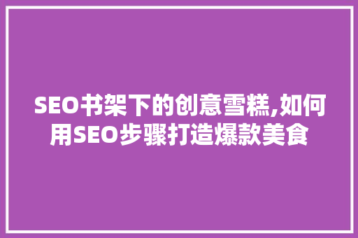 SEO书架下的创意雪糕,如何用SEO步骤打造爆款美食