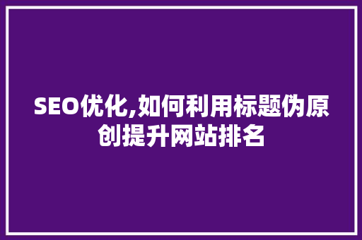 SEO优化,如何利用标题伪原创提升网站排名