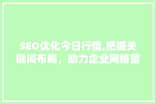 SEO优化今日行情,把握关键词布局，助力企业网络营销