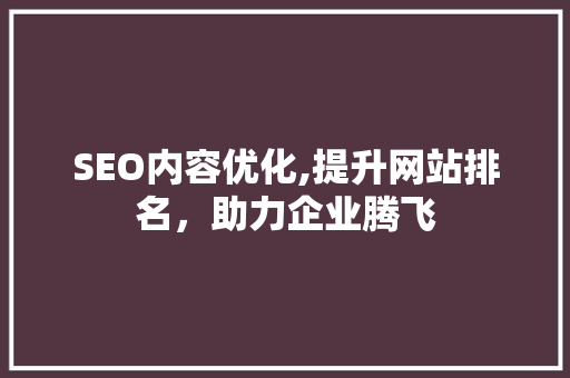 SEO内容优化,提升网站排名，助力企业腾飞