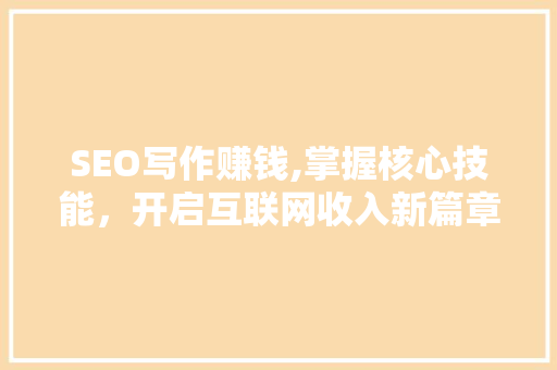 SEO写作赚钱,掌握核心技能，开启互联网收入新篇章