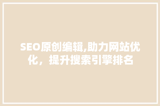 SEO原创编辑,助力网站优化，提升搜索引擎排名