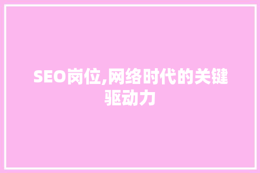 SEO岗位,网络时代的关键驱动力