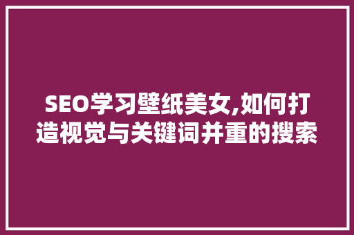 SEO学习壁纸美女,如何打造视觉与关键词并重的搜索引擎优化步骤