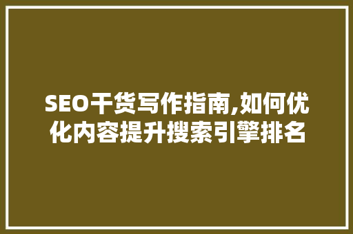 SEO干货写作指南,如何优化内容提升搜索引擎排名