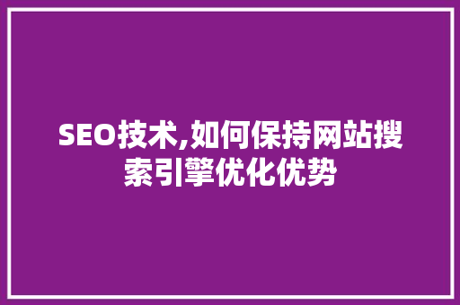 SEO技术,如何保持网站搜索引擎优化优势