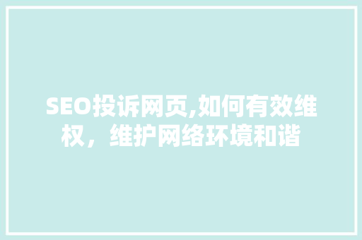 SEO投诉网页,如何有效维权，维护网络环境和谐