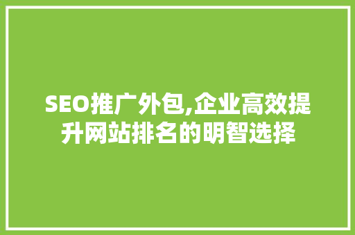 SEO推广外包,企业高效提升网站排名的明智选择
