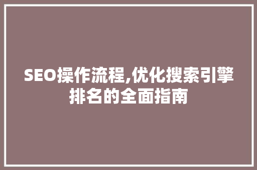 SEO操作流程,优化搜索引擎排名的全面指南