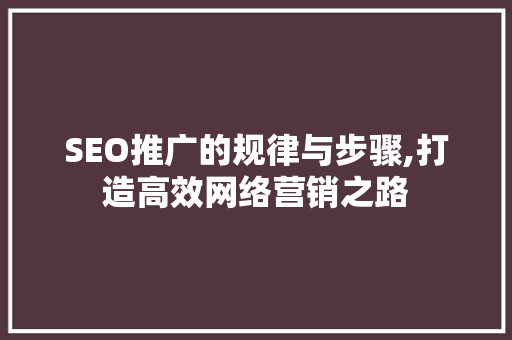 SEO推广的规律与步骤,打造高效网络营销之路