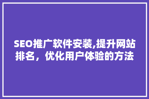 SEO推广软件安装,提升网站排名，优化用户体验的方法