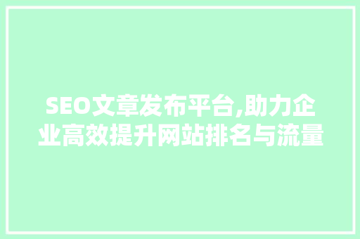 SEO文章发布平台,助力企业高效提升网站排名与流量