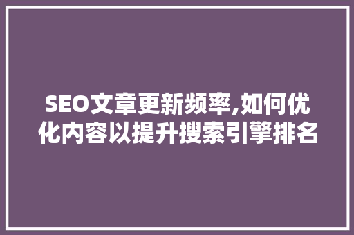 SEO文章更新频率,如何优化内容以提升搜索引擎排名
