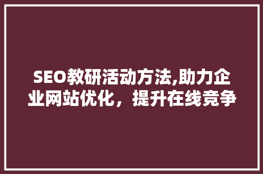 SEO教研活动方法,助力企业网站优化，提升在线竞争力