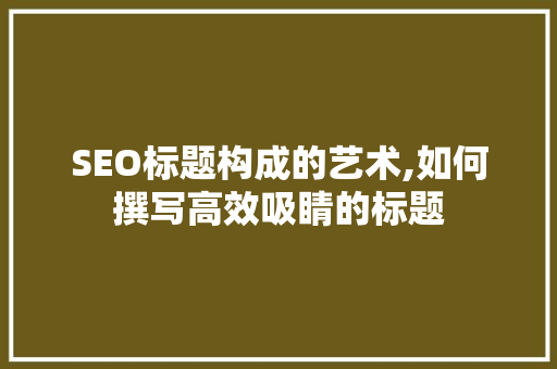 SEO标题构成的艺术,如何撰写高效吸睛的标题