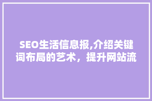 SEO生活信息报,介绍关键词布局的艺术，提升网站流量与用户体验
