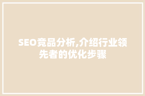 SEO竞品分析,介绍行业领先者的优化步骤