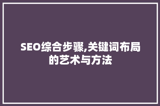 SEO综合步骤,关键词布局的艺术与方法