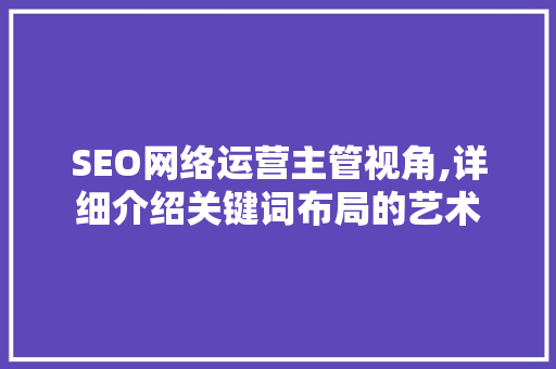 SEO网络运营主管视角,详细介绍关键词布局的艺术