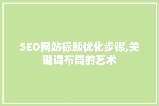 SEO网站标题优化步骤,关键词布局的艺术