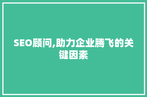 SEO顾问,助力企业腾飞的关键因素