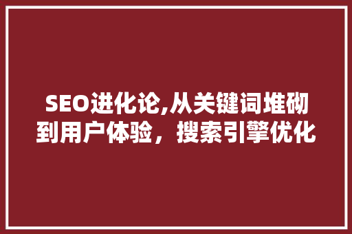 SEO进化论,从关键词堆砌到用户体验，搜索引擎优化之路