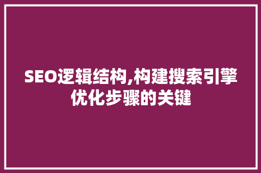 SEO逻辑结构,构建搜索引擎优化步骤的关键