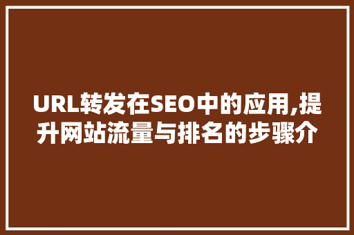 URL转发在SEO中的应用,提升网站流量与排名的步骤介绍