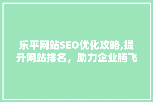 乐平网站SEO优化攻略,提升网站排名，助力企业腾飞