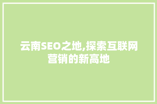 云南SEO之地,探索互联网营销的新高地