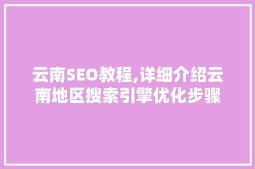 云南SEO教程,详细介绍云南地区搜索引擎优化步骤
