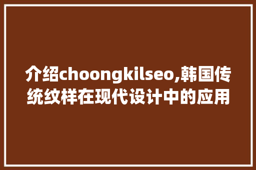 介绍choongkilseo,韩国传统纹样在现代设计中的应用与创新