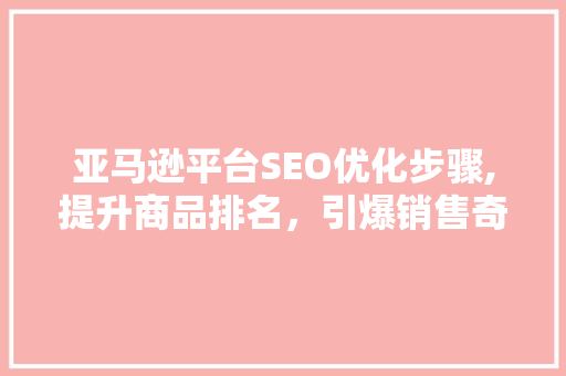 亚马逊平台SEO优化步骤,提升商品排名，引爆销售奇迹